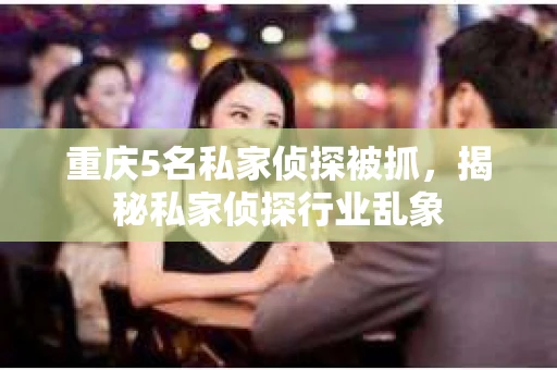 重庆5名私家侦探被抓，揭秘私家侦探行业乱象