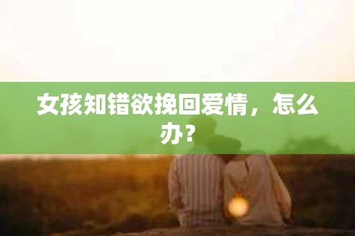 女孩知错欲挽回爱情，怎么办？