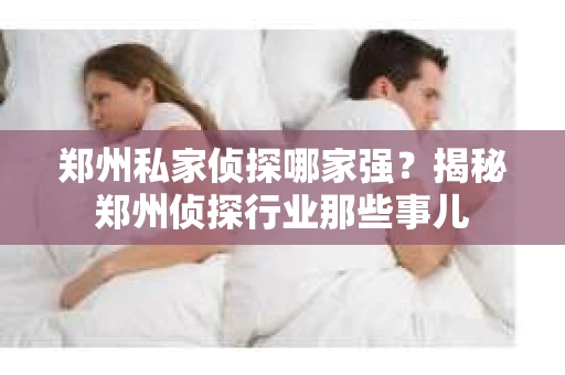 郑州私家侦探哪家强？揭秘郑州侦探行业那些事儿