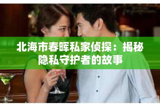 北海市春晖私家侦探：揭秘隐私守护者的故事