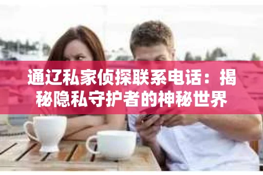 通辽私家侦探联系电话：揭秘隐私守护者的神秘世界
