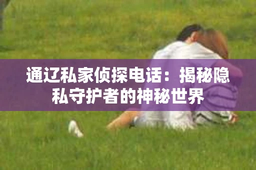 通辽私家侦探电话：揭秘隐私守护者的神秘世界