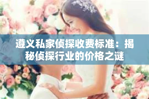 遵义私家侦探收费标准：揭秘侦探行业的价格之谜