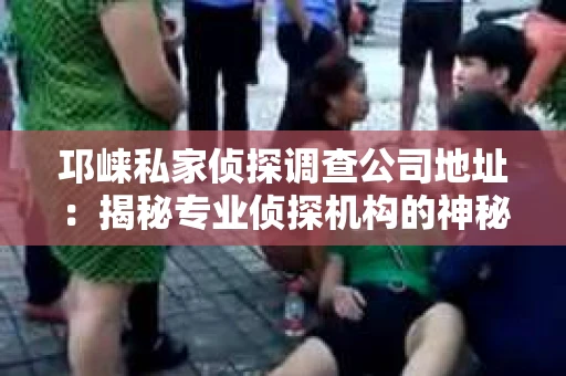 邛崃私家侦探调查公司地址:揭秘专业侦探机构的神秘面纱 邛崃私家侦探调查公司地址:揭秘专业侦探机构的神秘面纱