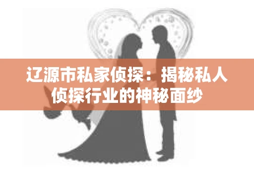 辽源市私家侦探：揭秘私人侦探行业的神秘面纱