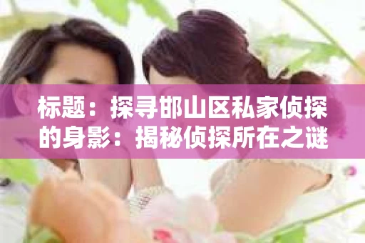 标题：探寻邯山区私家侦探的身影：揭秘侦探所在之谜