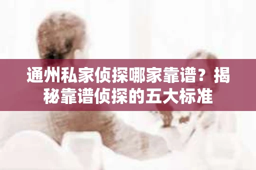 通州私家侦探哪家靠谱？揭秘靠谱侦探的五大标准