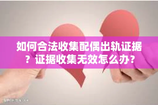 如何合法收集配偶出轨证据？证据收集无效怎么办？