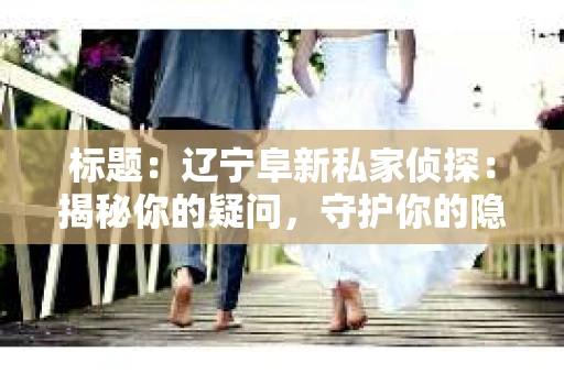 标题：辽宁阜新私家侦探：揭秘你的疑问，守护你的隐私