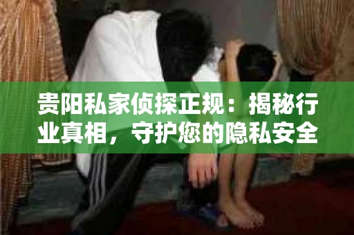 贵阳私家侦探正规：揭秘行业真相，守护您的隐私安全