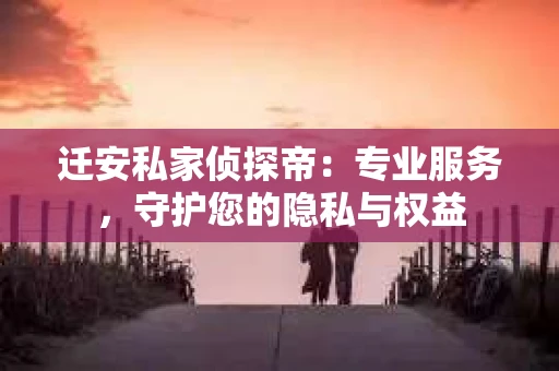 迁安私家侦探帝：专业服务，守护您的隐私与权益
