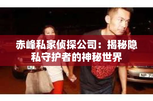 赤峰私家侦探公司：揭秘隐私守护者的神秘世界