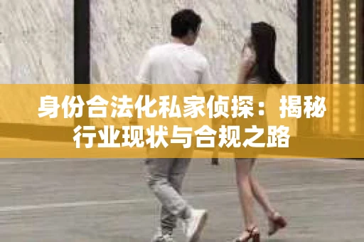 身份合法化私家侦探：揭秘行业现状与合规之路