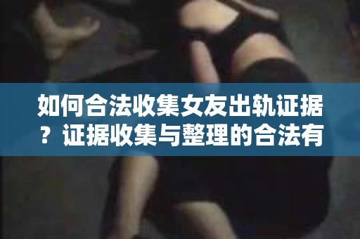 如何合法收集女友出轨证据？证据收集与整理的合法有效策略