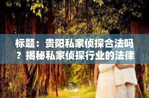标题：贵阳私家侦探合法吗？揭秘私家侦探行业的法律边界