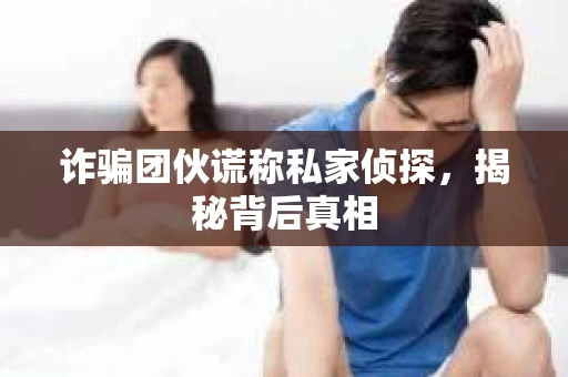 诈骗团伙谎称私家侦探，揭秘背后真相