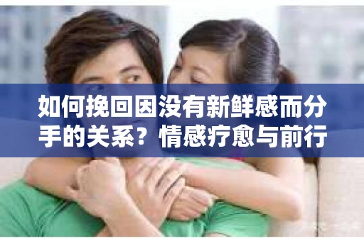 如何挽回因没有新鲜感而分手的关系？情感疗愈与前行计划