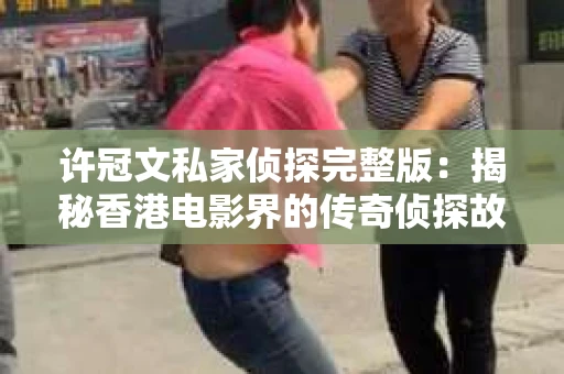 许冠文私家侦探完整版：揭秘香港电影界的传奇侦探故事