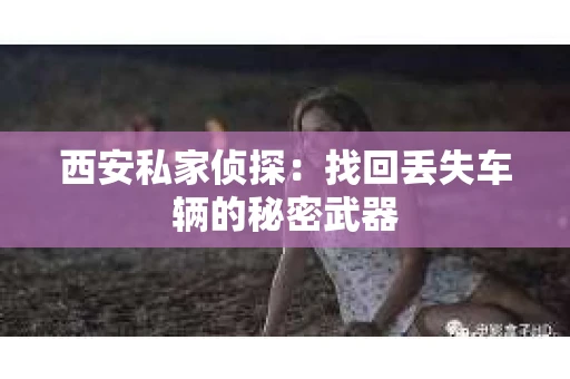 西安私家侦探：找回丢失车辆的秘密武器