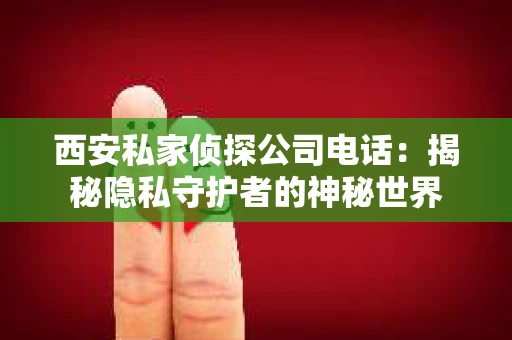 西安私家侦探公司电话：揭秘隐私守护者的神秘世界