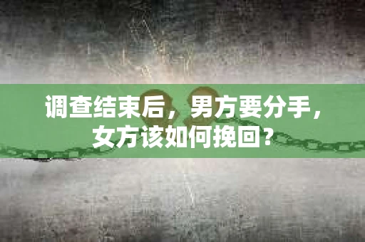 调查结束后,男方要分手,女方该如何挽回? 调查结束后,男方要分手,女方该如何挽回?