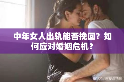 中年女人出轨能否挽回？如何应对婚姻危机？