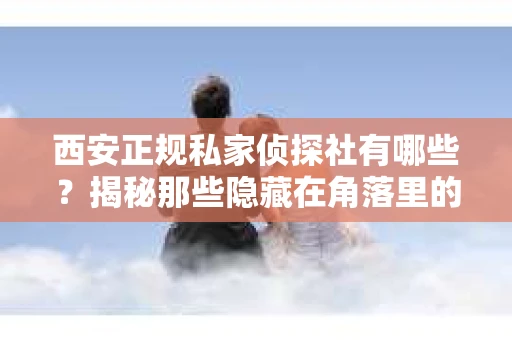 西安正规私家侦探社有哪些？揭秘那些隐藏在角落里的神秘力量