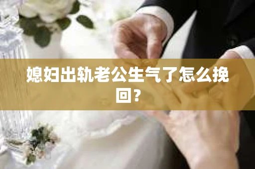 媳妇出轨老公生气了怎么挽回？