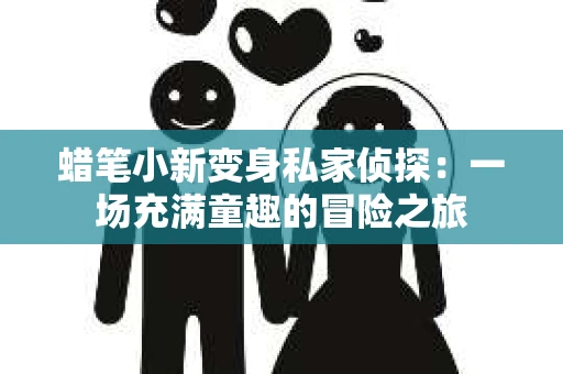 蜡笔小新变身私家侦探：一场充满童趣的冒险之旅