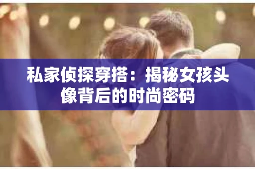 私家侦探穿搭：揭秘女孩头像背后的时尚密码