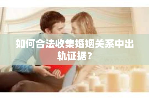 如何合法收集婚姻关系中出轨证据？