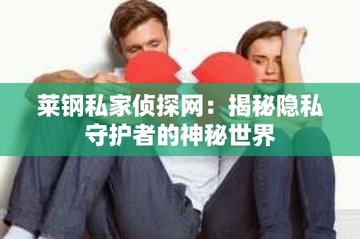 莱钢私家侦探网：揭秘隐私守护者的神秘世界
