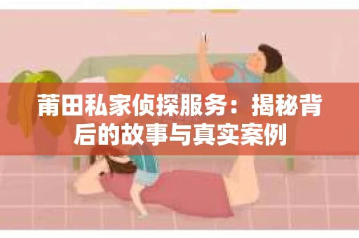 莆田私家侦探服务：揭秘背后的故事与真实案例