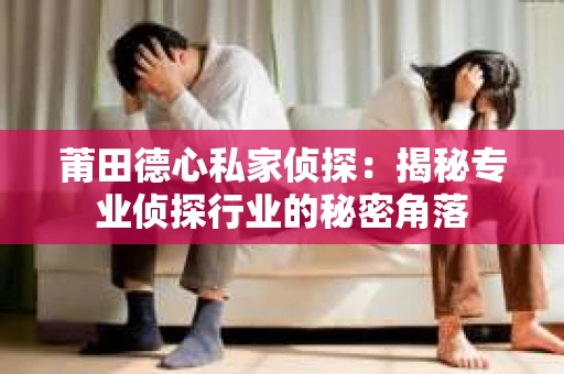莆田德心私家侦探：揭秘专业侦探行业的秘密角落