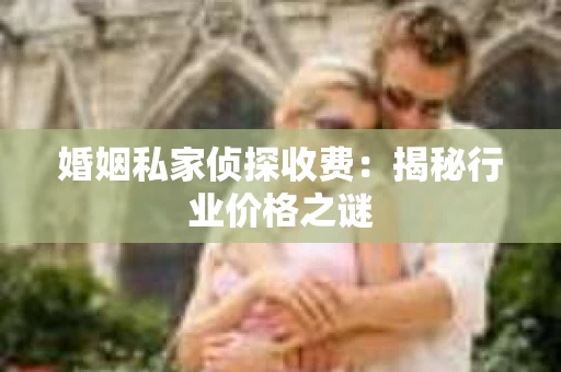 婚姻私家侦探收费：揭秘行业价格之谜