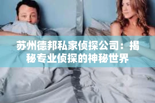 苏州德邦私家侦探公司：揭秘专业侦探的神秘世界