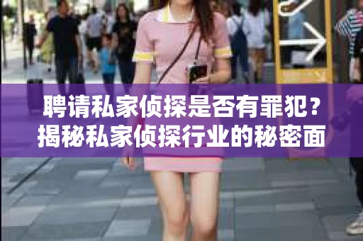 聘请私家侦探是否有罪犯？揭秘私家侦探行业的秘密面纱