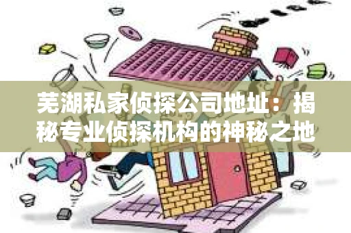 芜湖私家侦探公司地址：揭秘专业侦探机构的神秘之地