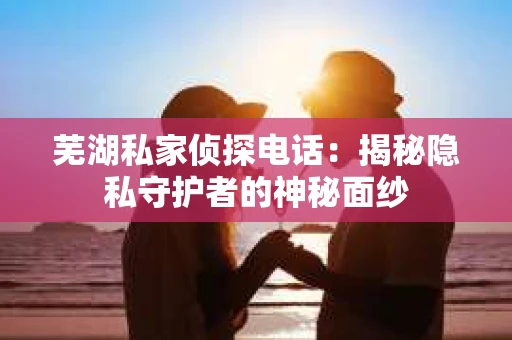 芜湖私家侦探电话：揭秘隐私守护者的神秘面纱