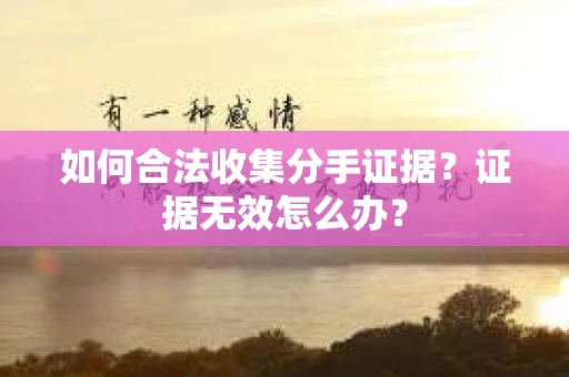 如何合法收集分手证据？证据无效怎么办？