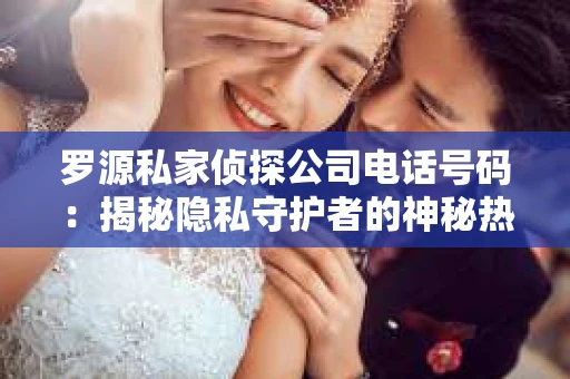 罗源私家侦探公司电话号码：揭秘隐私守护者的神秘热线