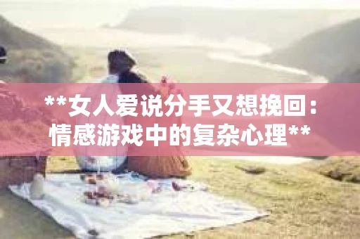 **女人爱说分手又想挽回：情感游戏中的复杂心理**