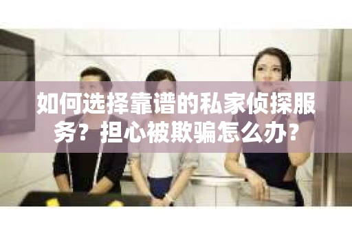 如何选择靠谱的私家侦探服务?担心被欺骗怎么办? 如何选择靠谱的私家侦探服务?担心被欺骗怎么办?