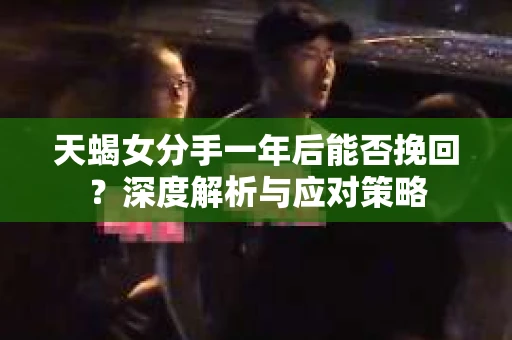 天蝎女分手一年后能否挽回？深度解析与应对策略