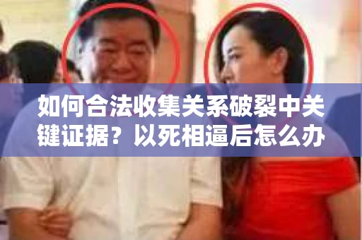 如何合法收集关系破裂中关键证据？以死相逼后怎么办？