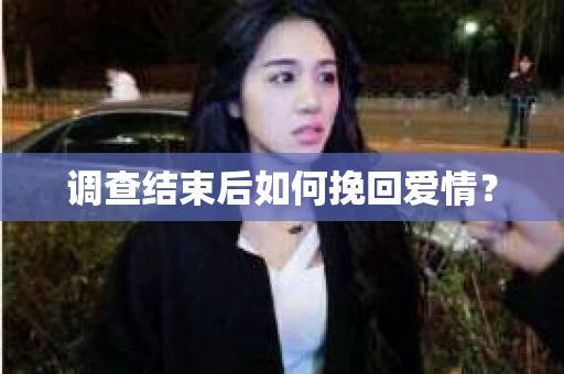 调查结束后如何挽回爱情? 调查结束后如何挽回爱情?
