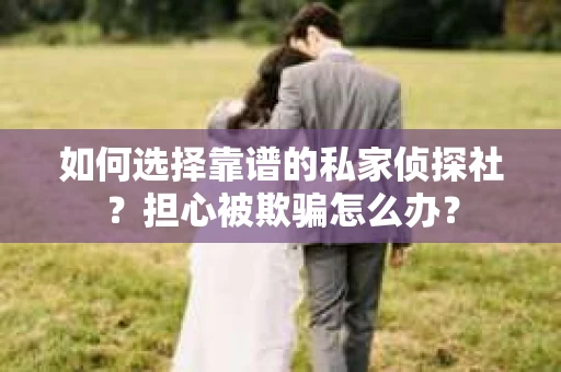 如何选择靠谱的私家侦探社？担心被欺骗怎么办？