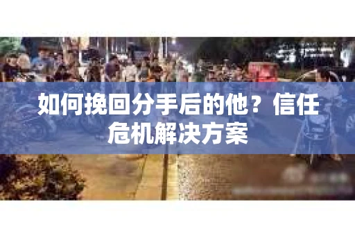 如何挽回分手后的他？信任危机解决方案