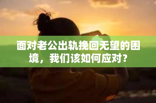 面对老公出轨挽回无望的困境，我们该如何应对？