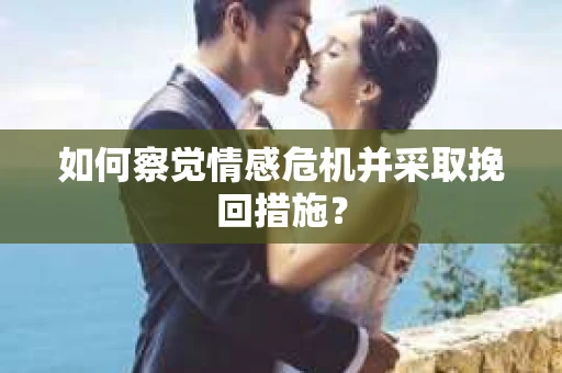 如何察觉情感危机并采取挽回措施？